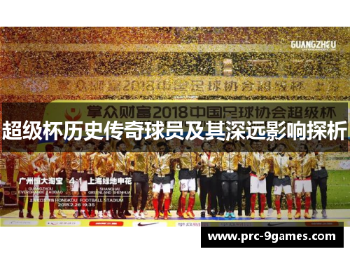 超级杯历史传奇球员及其深远影响探析