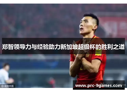 郑智领导力与经验助力新加坡超级杯的胜利之道