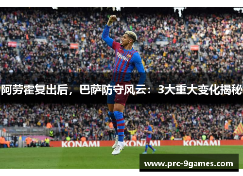 阿劳霍复出后，巴萨防守风云：3大重大变化揭秘