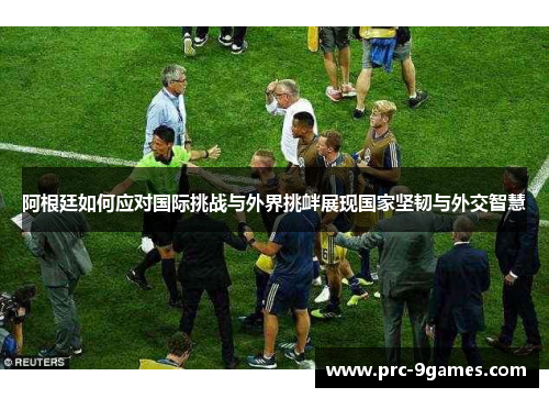 阿根廷如何应对国际挑战与外界挑衅展现国家坚韧与外交智慧 阿根廷如何应对国际挑战与外界挑衅展现国家坚韧与外交智慧